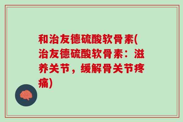 和治友德硫酸软骨素(治友德硫酸软骨素：滋养关节，缓解骨关节疼痛)