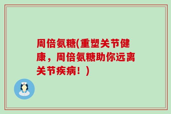 周倍氨糖(重塑关节健康，周倍氨糖助你远离关节疾病！)