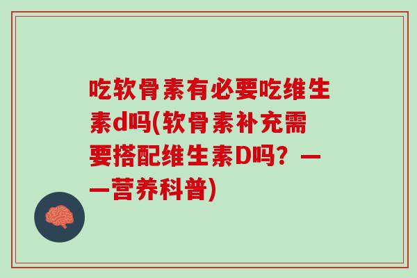 吃软骨素有必要吃维生素d吗(软骨素补充需要搭配维生素D吗？——营养科普)