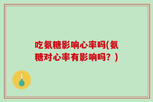 吃氨糖影响心率吗(氨糖对心率有影响吗？)
