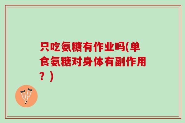 只吃氨糖有作业吗(单食氨糖对身体有副作用？)