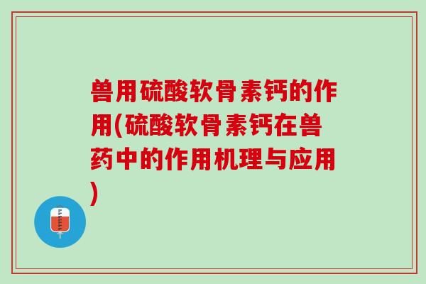 兽用硫酸软骨素钙的作用(硫酸软骨素钙在兽药中的作用机理与应用)