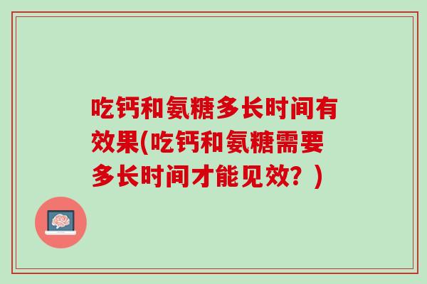 吃钙和氨糖多长时间有效果(吃钙和氨糖需要多长时间才能见效？)