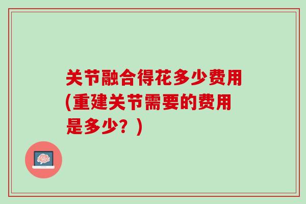 关节融合得花多少费用(重建关节需要的费用是多少？)
