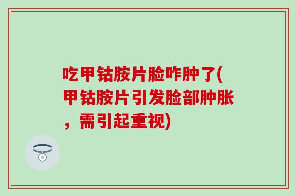 吃甲钴胺片脸咋肿了(甲钴胺片引发脸部肿胀，需引起重视)