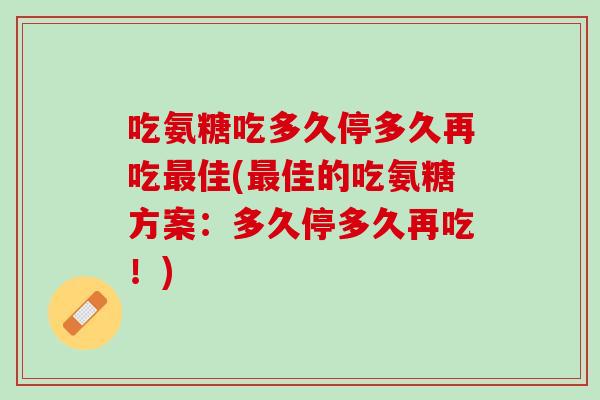 吃氨糖吃多久停多久再吃最佳(最佳的吃氨糖方案：多久停多久再吃！)