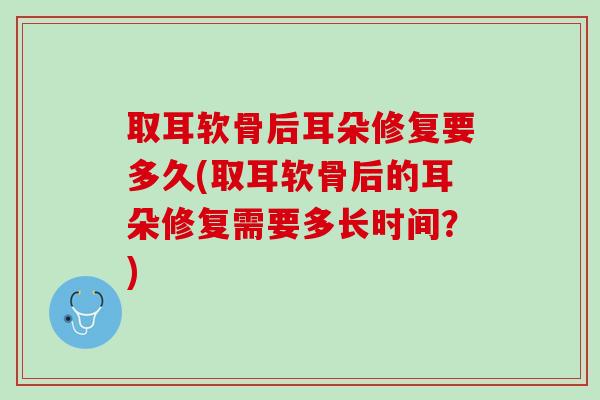 取耳软骨后耳朵修复要多久(取耳软骨后的耳朵修复需要多长时间？)
