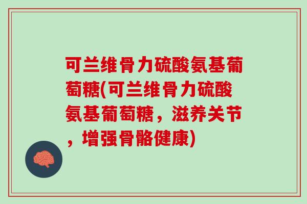 可兰维骨力硫酸氨基葡萄糖(可兰维骨力硫酸氨基葡萄糖，滋养关节，增强骨骼健康)