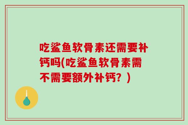 吃鲨鱼软骨素还需要补钙吗(吃鲨鱼软骨素需不需要额外补钙？)