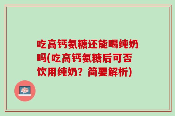 吃高钙氨糖还能喝纯奶吗(吃高钙氨糖后可否饮用纯奶？简要解析)