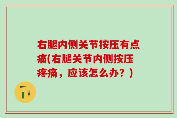右腿内侧关节按压有点痛(右腿关节内侧按压疼痛，应该怎么办？)
