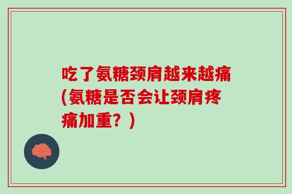 吃了氨糖颈肩越来越痛(氨糖是否会让颈肩疼痛加重？)
