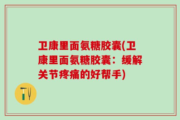 卫康里面氨糖胶囊(卫康里面氨糖胶囊：缓解关节疼痛的好帮手)
