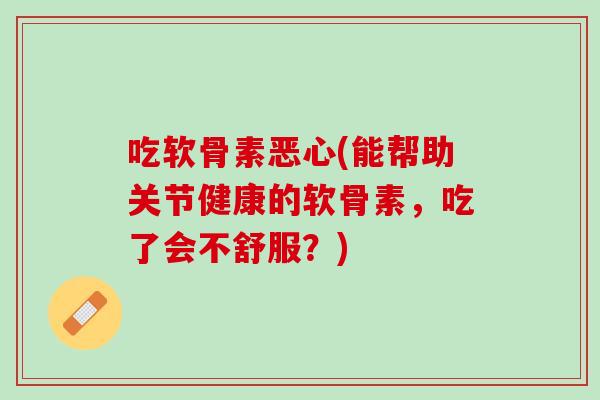 吃软骨素恶心(能帮助关节健康的软骨素，吃了会不舒服？)