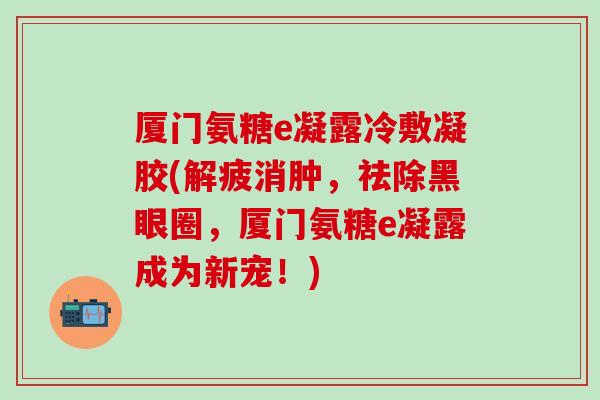 厦门氨糖e凝露冷敷凝胶(解疲消肿，祛除黑眼圈，厦门氨糖e凝露成为新宠！)