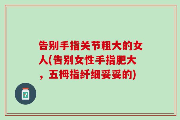 告别手指关节粗大的女人(告别女性手指肥大，五拇指纤细妥妥的)