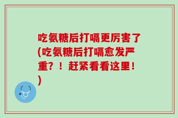 吃氨糖后打嗝更厉害了(吃氨糖后打嗝愈发严重？！赶紧看看这里！)