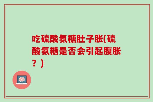 吃硫酸氨糖肚子胀(硫酸氨糖是否会引起腹胀？)