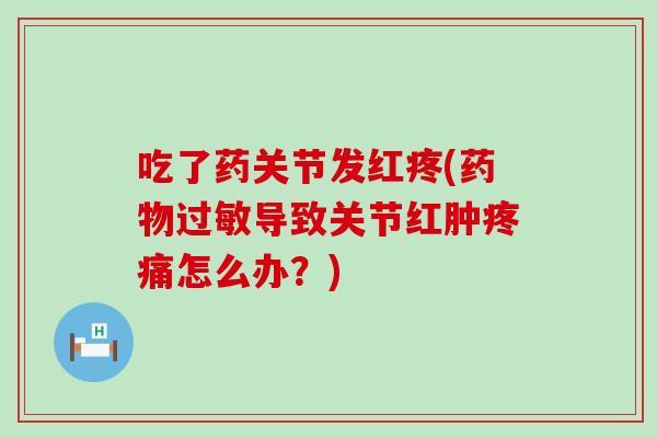 吃了药关节发红疼(药物过敏导致关节红肿疼痛怎么办？)