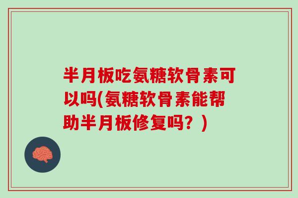 半月板吃氨糖软骨素可以吗(氨糖软骨素能帮助半月板修复吗？)