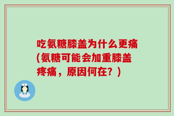 吃氨糖膝盖为什么更痛(氨糖可能会加重膝盖疼痛，原因何在？)
