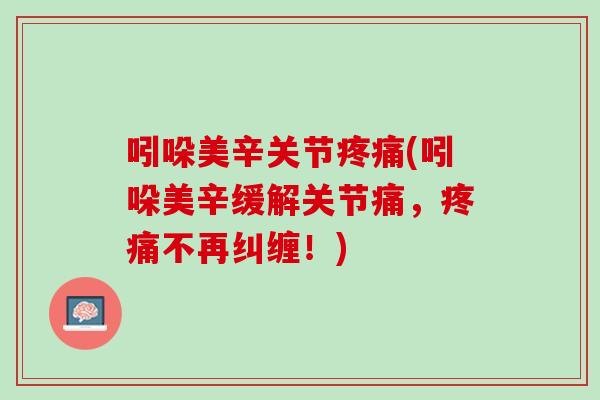 吲哚美辛关节疼痛(吲哚美辛缓解关节痛，疼痛不再纠缠！)