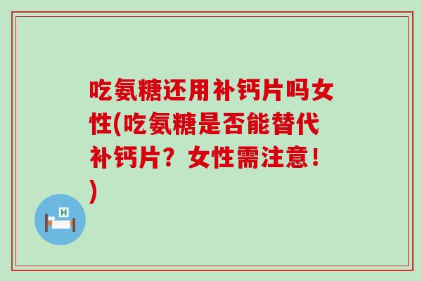 吃氨糖还用补钙片吗女性(吃氨糖是否能替代补钙片？女性需注意！)