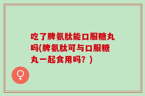 吃了脾氨肽能口服糖丸吗(脾氨肽可与口服糖丸一起食用吗？)