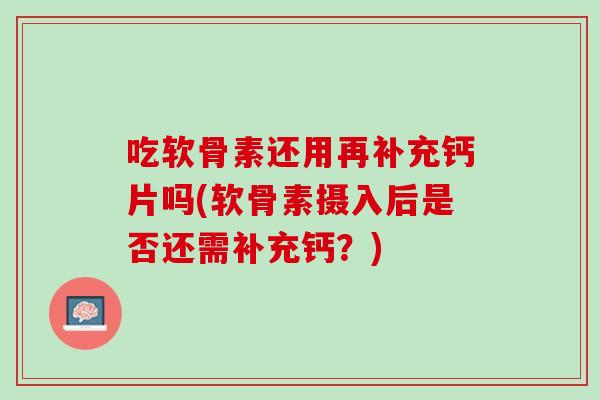 吃软骨素还用再补充钙片吗(软骨素摄入后是否还需补充钙？)