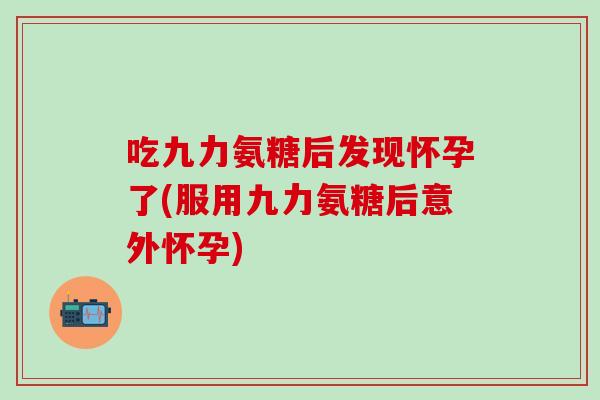 吃九力氨糖后发现怀孕了(服用九力氨糖后意外怀孕)