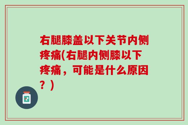 右腿膝盖以下关节内侧疼痛(右腿内侧膝以下疼痛，可能是什么原因？)
