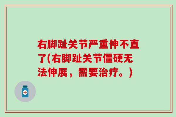 右脚趾关节严重伸不直了(右脚趾关节僵硬无法伸展，需要治疗。)