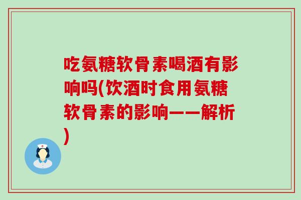 吃氨糖软骨素喝酒有影响吗(饮酒时食用氨糖软骨素的影响——解析)