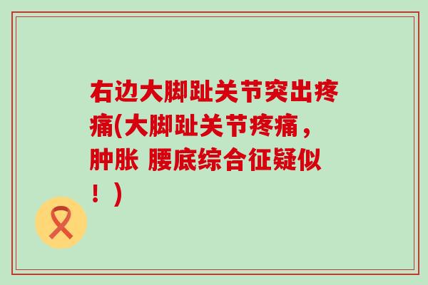 右边大脚趾关节突出疼痛(大脚趾关节疼痛，肿胀 腰底综合征疑似！)
