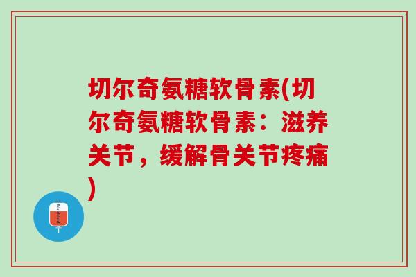 切尔奇氨糖软骨素(切尔奇氨糖软骨素：滋养关节，缓解骨关节疼痛)