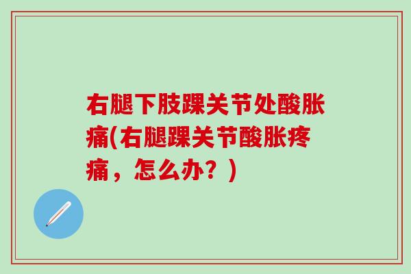 右腿下肢踝关节处酸胀痛(右腿踝关节酸胀疼痛，怎么办？)