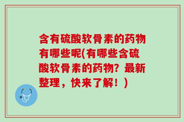 含有硫酸软骨素的药物有哪些呢(有哪些含硫酸软骨素的药物？最新整理，快来了解！)