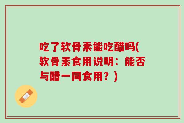吃了软骨素能吃醋吗(软骨素食用说明：能否与醋一同食用？)