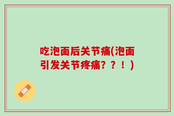 吃泡面后关节痛(泡面引发关节疼痛？？！)