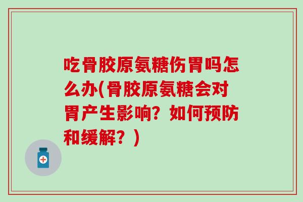 吃骨胶原氨糖伤胃吗怎么办(骨胶原氨糖会对胃产生影响？如何预防和缓解？)