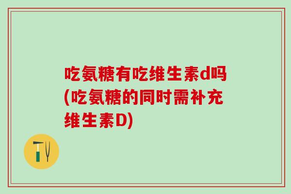 吃氨糖有吃维生素d吗(吃氨糖的同时需补充维生素D)