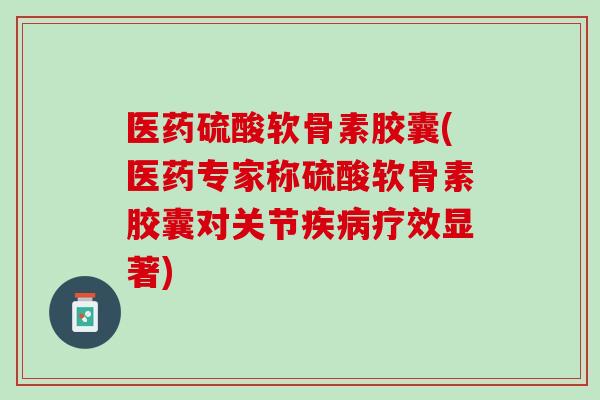 医药硫酸软骨素胶囊(医药专家称硫酸软骨素胶囊对关节疾病疗效显著)