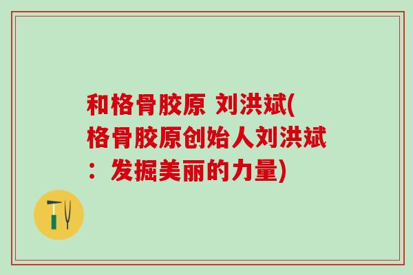 和格骨胶原 刘洪斌(格骨胶原创始人刘洪斌：发掘美丽的力量)
