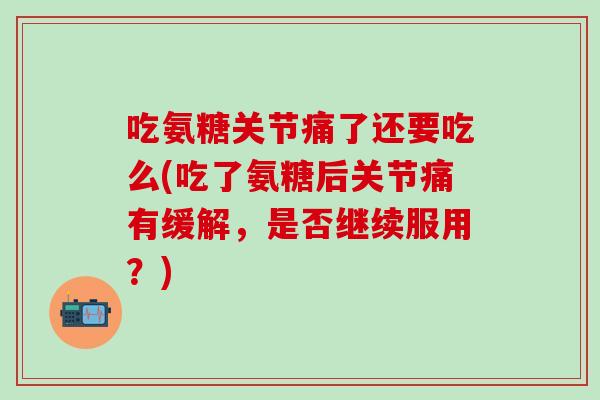 吃氨糖关节痛了还要吃么(吃了氨糖后关节痛有缓解，是否继续服用？)