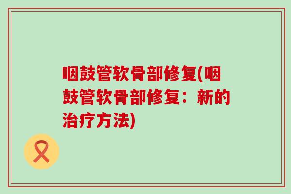 咽鼓管软骨部修复(咽鼓管软骨部修复：新的治疗方法)