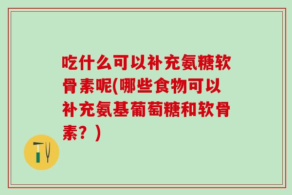 吃什么可以补充氨糖软骨素呢(哪些食物可以补充氨基葡萄糖和软骨素？)