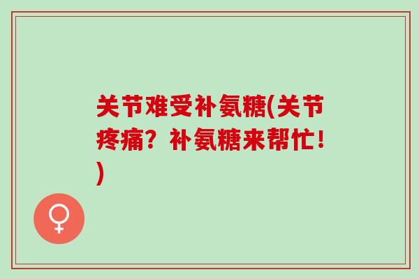 关节难受补氨糖(关节疼痛？补氨糖来帮忙！)