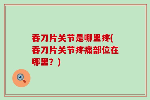 吞刀片关节是哪里疼(吞刀片关节疼痛部位在哪里？)