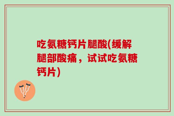 吃氨糖钙片腿酸(缓解腿部酸痛，试试吃氨糖钙片)