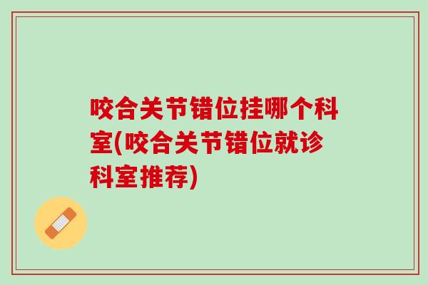 咬合关节错位挂哪个科室(咬合关节错位就诊科室推荐)